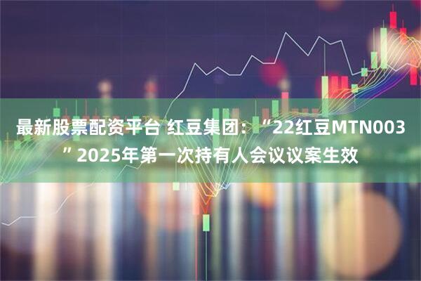 最新股票配资平台 红豆集团：“22红豆MTN003”2025年第一次持有人会议议案生效