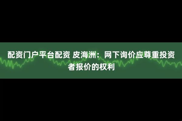 配资门户平台配资 皮海洲：网下询价应尊重投资者报价的权利