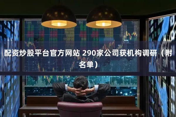 配资炒股平台官方网站 290家公司获机构调研（附名单）