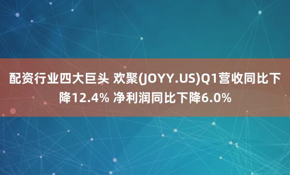 配资行业四大巨头 欢聚(JOYY.US)Q1营收同比下降12.4% 净利润同比下降6.0%