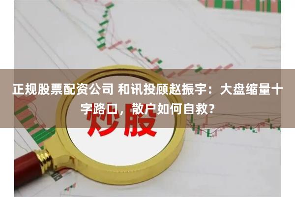 正规股票配资公司 和讯投顾赵振宇：大盘缩量十字路口，散户如何自救？