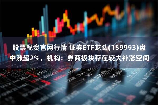 股票配资官网行情 证券ETF龙头(159993)盘中涨超2%，机构：券商板块存在较大补涨空间