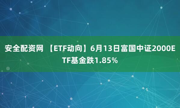 安全配资网 【ETF动向】6月13日富国中证2000ETF基金跌1.85%