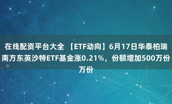 在线配资平台大全 【ETF动向】6月17日华泰柏瑞南方东英沙特ETF基金涨0.21%，份额增加500万份