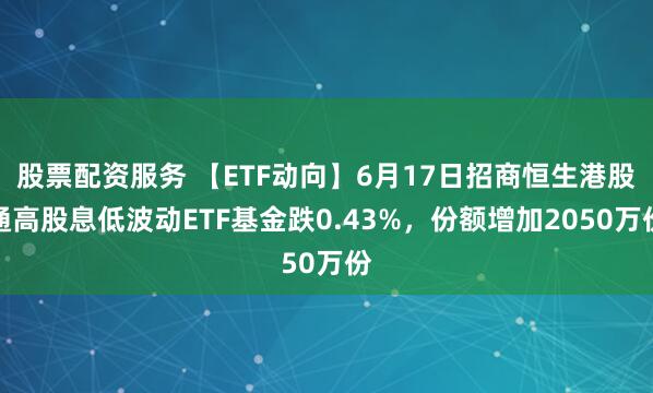 股票配资服务 【ETF动向】6月17日招商恒生港股通高股息低波动ETF基金跌0.43%，份额增加2050万份