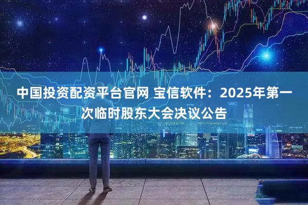 中国投资配资平台官网 宝信软件：2025年第一次临时股东大会决议公告