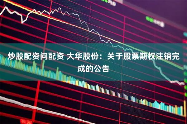 炒股配资问配资 大华股份：关于股票期权注销完成的公告