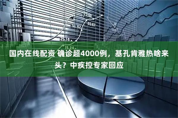 国内在线配资 确诊超4000例，基孔肯雅热啥来头？中疾控专家回应