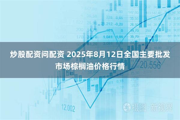 炒股配资问配资 2025年8月12日全国主要批发市场棕榈油价格行情