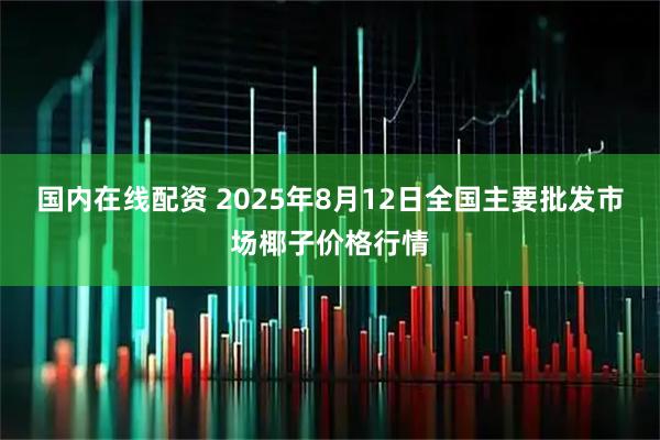 国内在线配资 2025年8月12日全国主要批发市场椰子价格行情