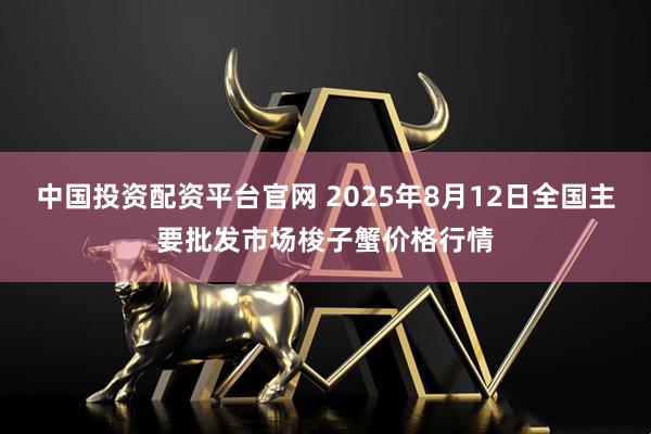 中国投资配资平台官网 2025年8月12日全国主要批发市场梭子蟹价格行情