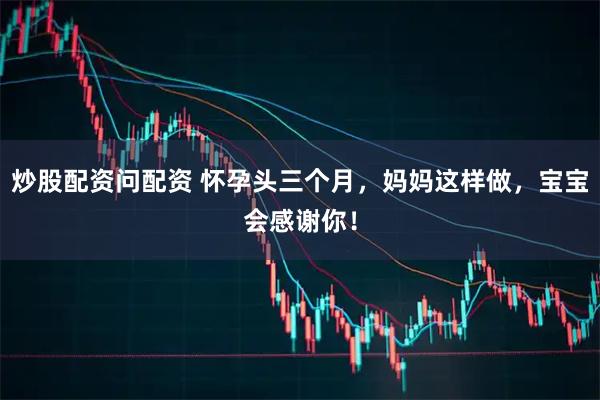 炒股配资问配资 怀孕头三个月，妈妈这样做，宝宝会感谢你！