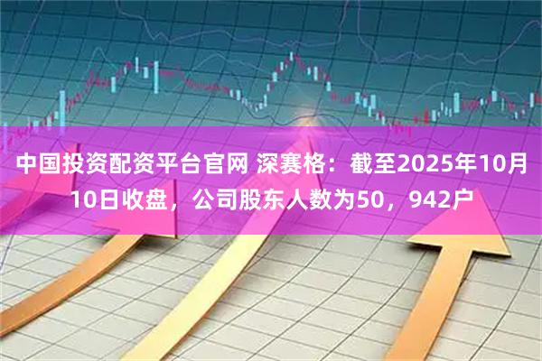 中国投资配资平台官网 深赛格：截至2025年10月10日收盘，公司股东人数为50，942户
