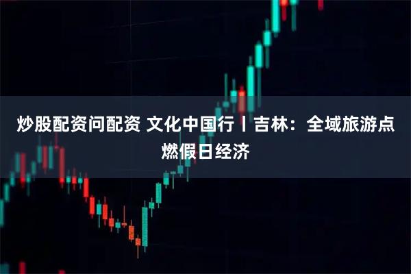 炒股配资问配资 文化中国行丨吉林：全域旅游点燃假日经济