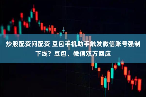 炒股配资问配资 豆包手机助手触发微信账号强制下线？豆包、微信双方回应