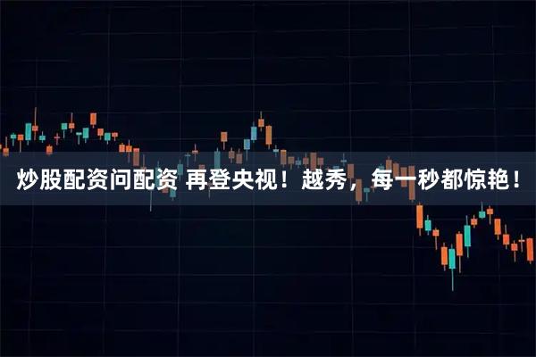 炒股配资问配资 再登央视！越秀，每一秒都惊艳！