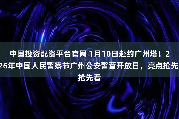 中国投资配资平台官网 1月10日赴约广州塔！2026年中国人民警察节广州公安警营开放日，亮点抢先看